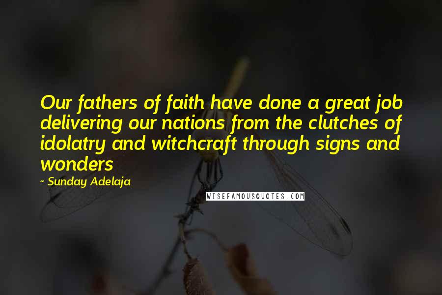 Sunday Adelaja Quotes: Our fathers of faith have done a great job delivering our nations from the clutches of idolatry and witchcraft through signs and wonders