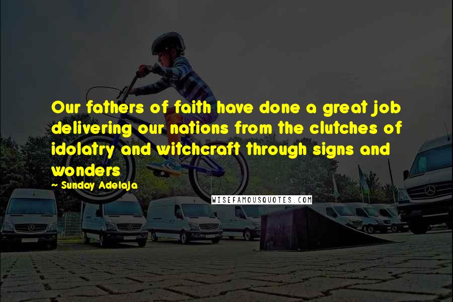 Sunday Adelaja Quotes: Our fathers of faith have done a great job delivering our nations from the clutches of idolatry and witchcraft through signs and wonders