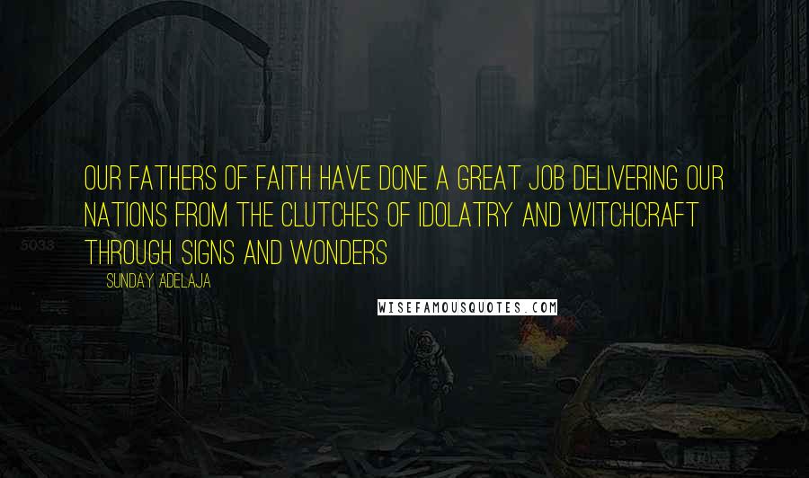Sunday Adelaja Quotes: Our fathers of faith have done a great job delivering our nations from the clutches of idolatry and witchcraft through signs and wonders