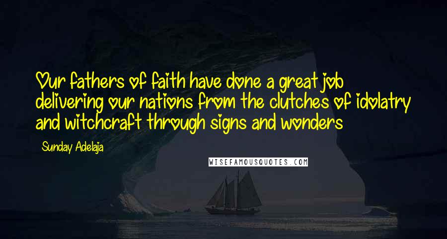 Sunday Adelaja Quotes: Our fathers of faith have done a great job delivering our nations from the clutches of idolatry and witchcraft through signs and wonders