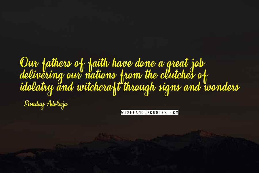 Sunday Adelaja Quotes: Our fathers of faith have done a great job delivering our nations from the clutches of idolatry and witchcraft through signs and wonders