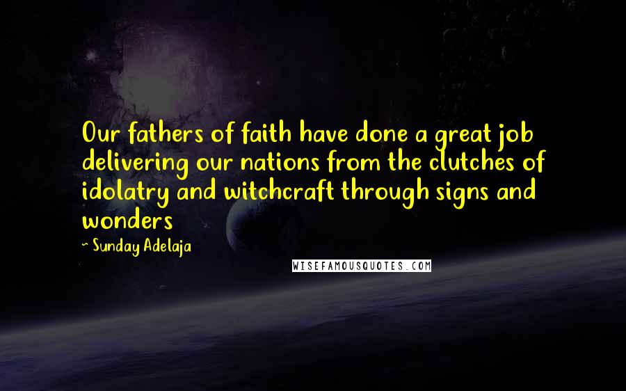 Sunday Adelaja Quotes: Our fathers of faith have done a great job delivering our nations from the clutches of idolatry and witchcraft through signs and wonders