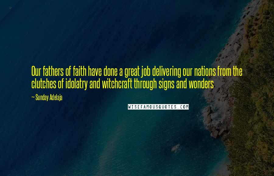 Sunday Adelaja Quotes: Our fathers of faith have done a great job delivering our nations from the clutches of idolatry and witchcraft through signs and wonders