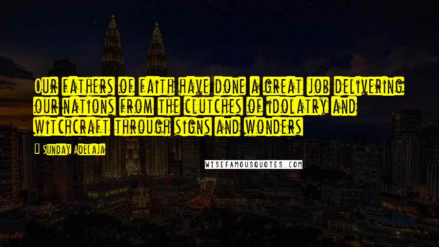 Sunday Adelaja Quotes: Our fathers of faith have done a great job delivering our nations from the clutches of idolatry and witchcraft through signs and wonders