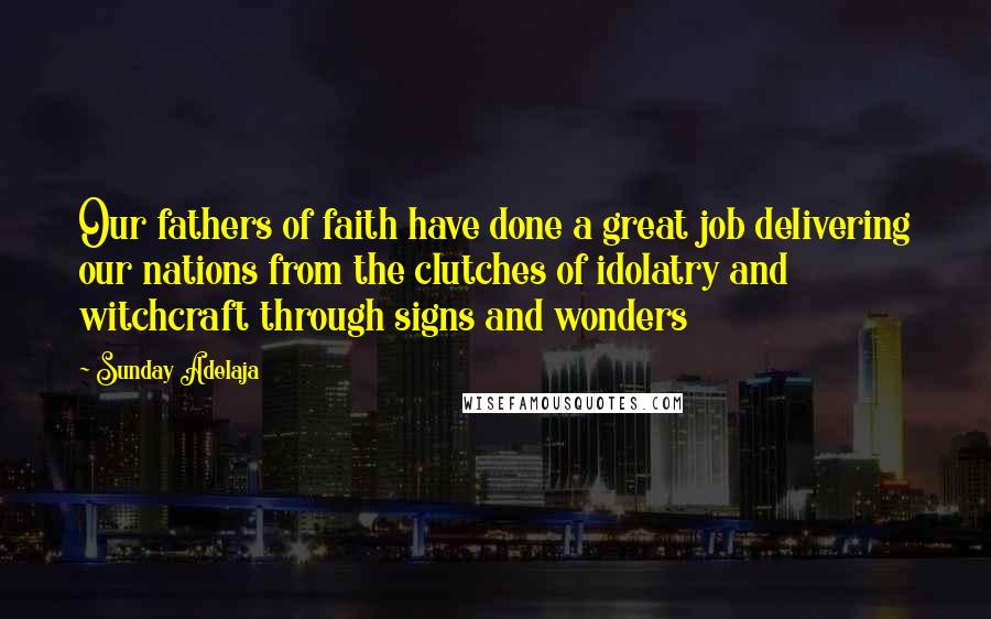 Sunday Adelaja Quotes: Our fathers of faith have done a great job delivering our nations from the clutches of idolatry and witchcraft through signs and wonders