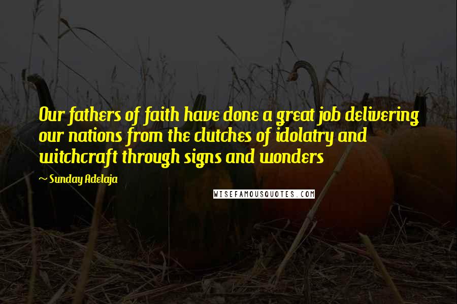Sunday Adelaja Quotes: Our fathers of faith have done a great job delivering our nations from the clutches of idolatry and witchcraft through signs and wonders