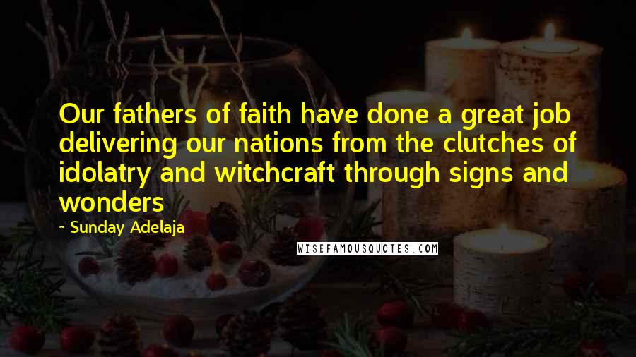 Sunday Adelaja Quotes: Our fathers of faith have done a great job delivering our nations from the clutches of idolatry and witchcraft through signs and wonders