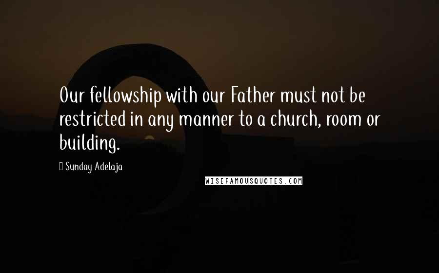 Sunday Adelaja Quotes: Our fellowship with our Father must not be restricted in any manner to a church, room or building.