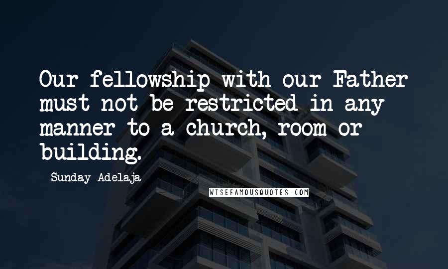 Sunday Adelaja Quotes: Our fellowship with our Father must not be restricted in any manner to a church, room or building.