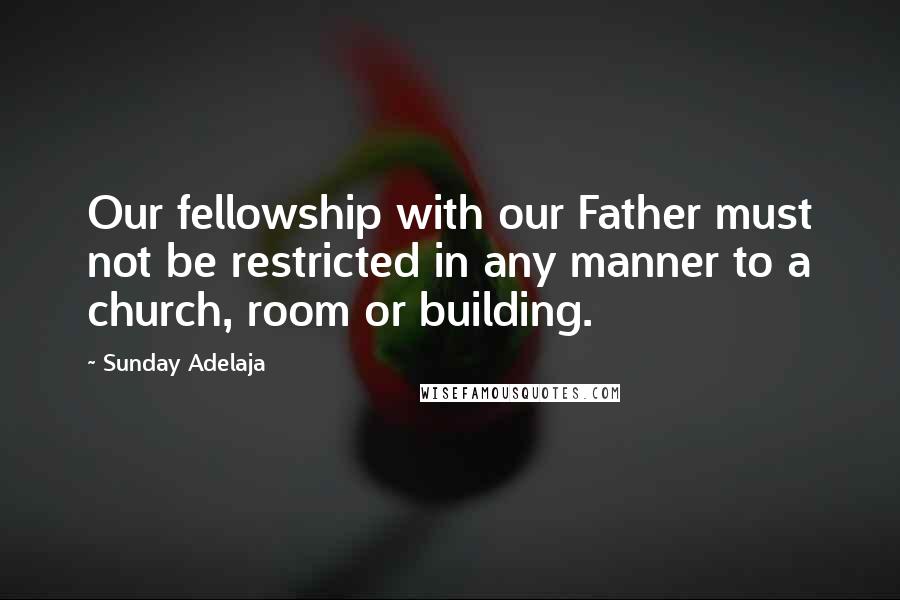 Sunday Adelaja Quotes: Our fellowship with our Father must not be restricted in any manner to a church, room or building.