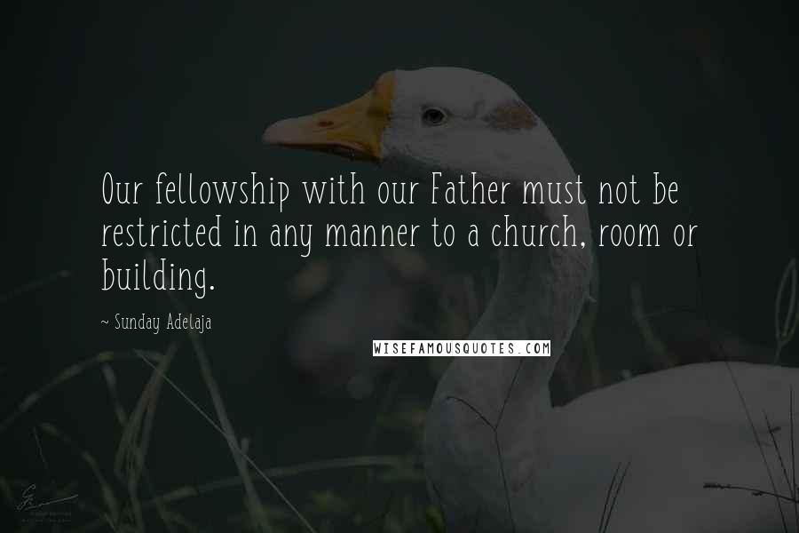 Sunday Adelaja Quotes: Our fellowship with our Father must not be restricted in any manner to a church, room or building.