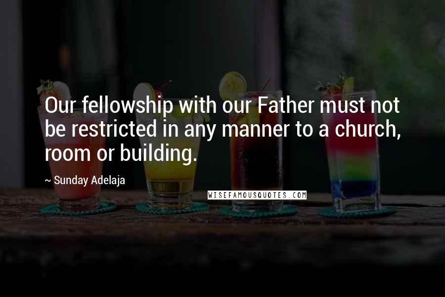 Sunday Adelaja Quotes: Our fellowship with our Father must not be restricted in any manner to a church, room or building.