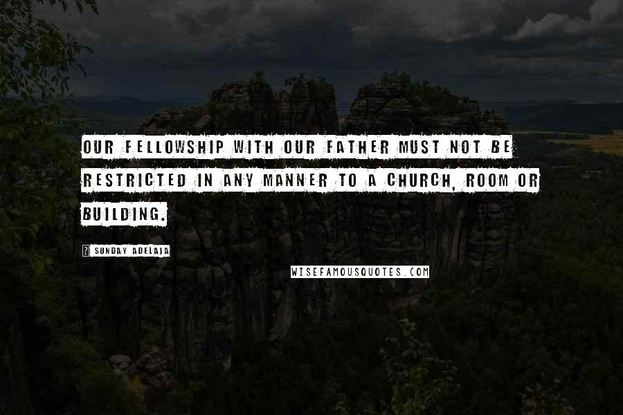 Sunday Adelaja Quotes: Our fellowship with our Father must not be restricted in any manner to a church, room or building.