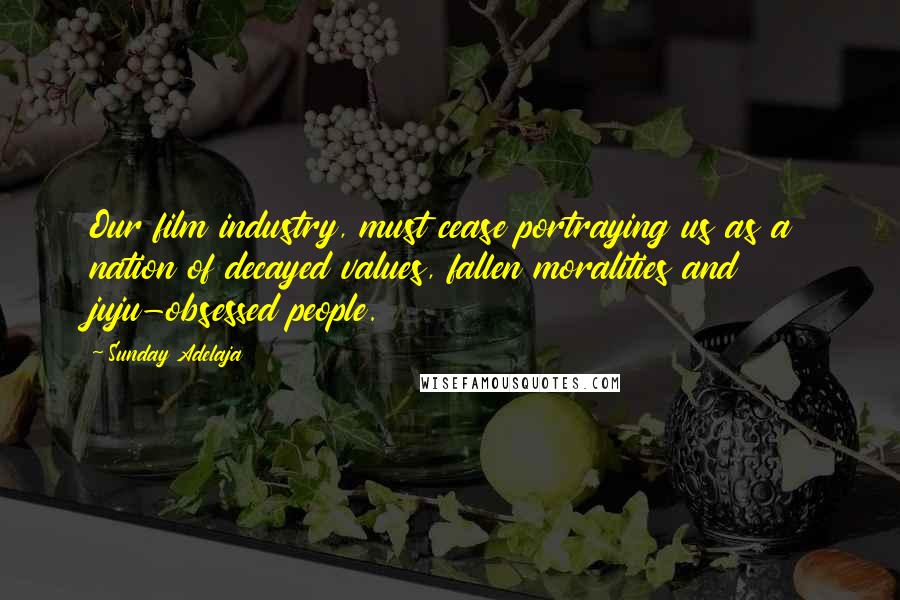 Sunday Adelaja Quotes: Our film industry, must cease portraying us as a nation of decayed values, fallen moralities and juju-obsessed people.