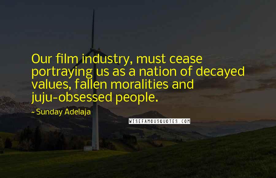 Sunday Adelaja Quotes: Our film industry, must cease portraying us as a nation of decayed values, fallen moralities and juju-obsessed people.