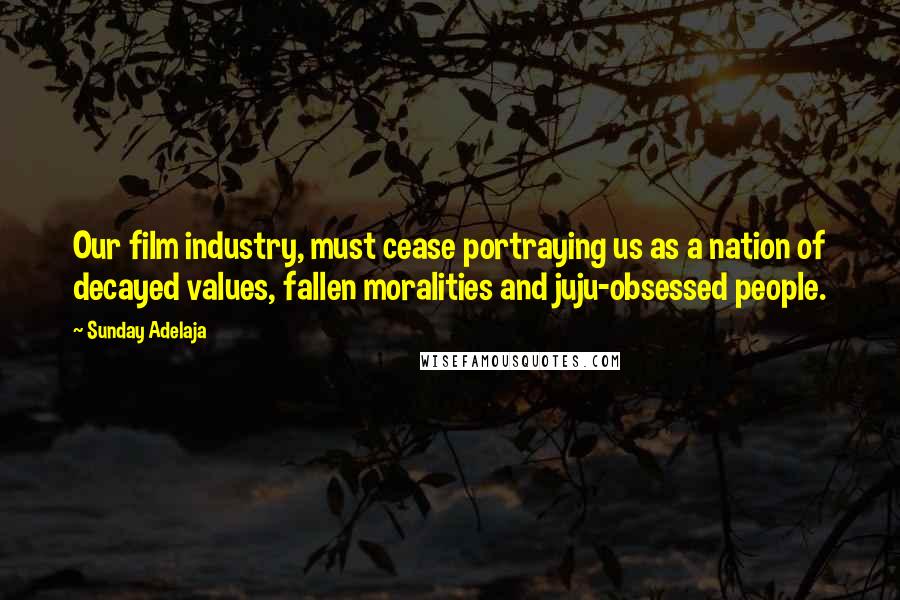 Sunday Adelaja Quotes: Our film industry, must cease portraying us as a nation of decayed values, fallen moralities and juju-obsessed people.