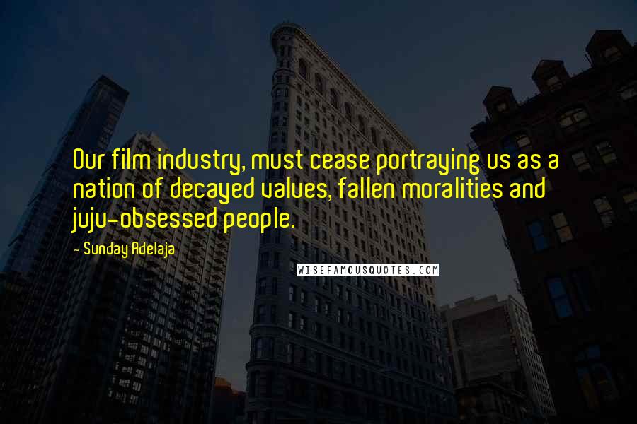 Sunday Adelaja Quotes: Our film industry, must cease portraying us as a nation of decayed values, fallen moralities and juju-obsessed people.