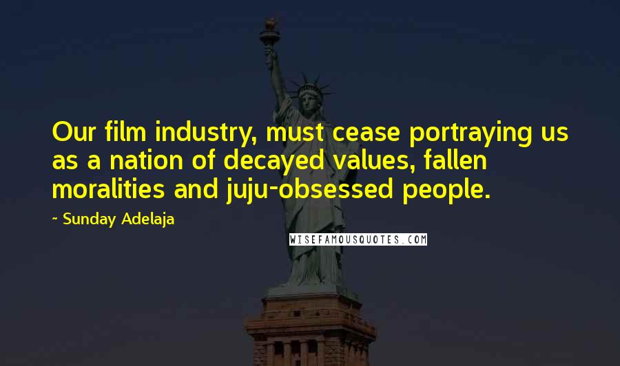 Sunday Adelaja Quotes: Our film industry, must cease portraying us as a nation of decayed values, fallen moralities and juju-obsessed people.