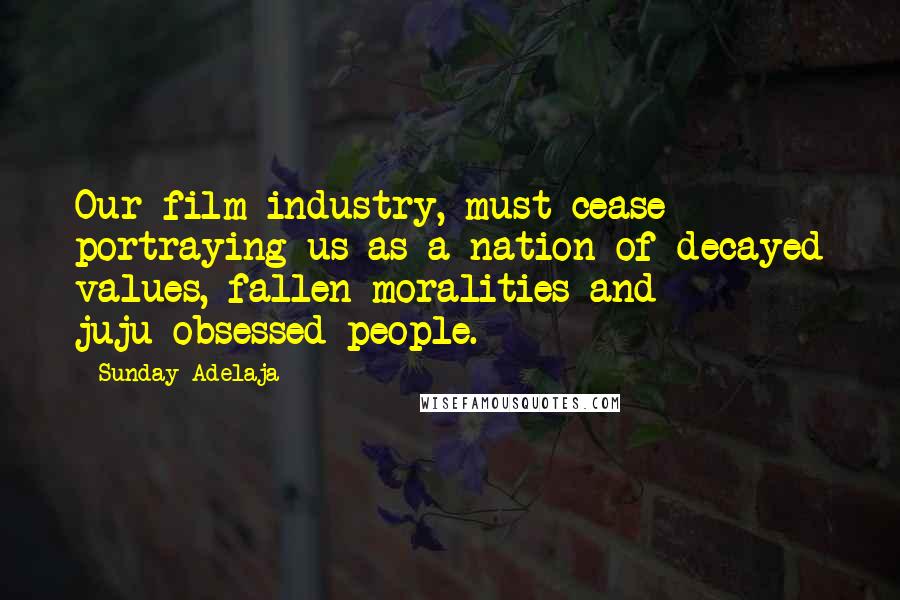 Sunday Adelaja Quotes: Our film industry, must cease portraying us as a nation of decayed values, fallen moralities and juju-obsessed people.
