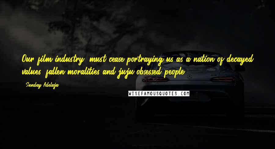 Sunday Adelaja Quotes: Our film industry, must cease portraying us as a nation of decayed values, fallen moralities and juju-obsessed people.