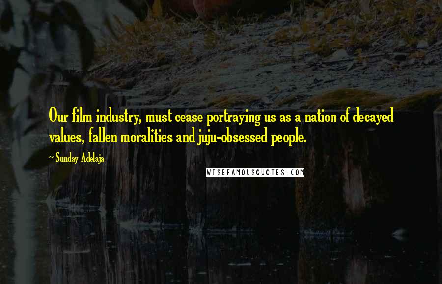 Sunday Adelaja Quotes: Our film industry, must cease portraying us as a nation of decayed values, fallen moralities and juju-obsessed people.