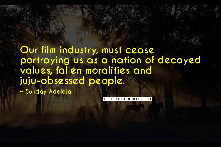 Sunday Adelaja Quotes: Our film industry, must cease portraying us as a nation of decayed values, fallen moralities and juju-obsessed people.