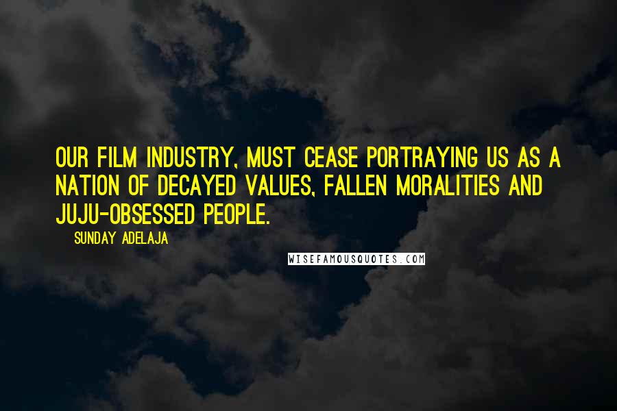 Sunday Adelaja Quotes: Our film industry, must cease portraying us as a nation of decayed values, fallen moralities and juju-obsessed people.