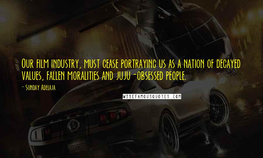 Sunday Adelaja Quotes: Our film industry, must cease portraying us as a nation of decayed values, fallen moralities and juju-obsessed people.