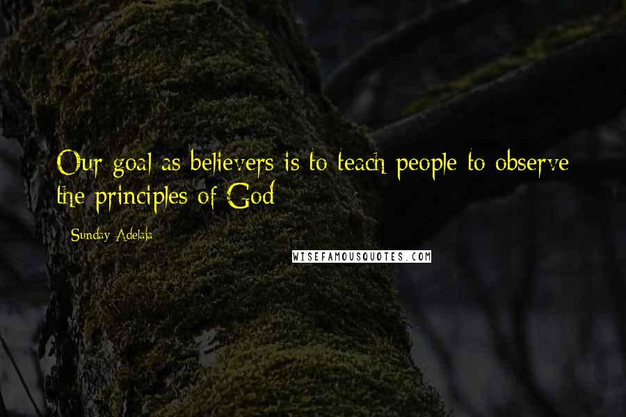 Sunday Adelaja Quotes: Our goal as believers is to teach people to observe the principles of God