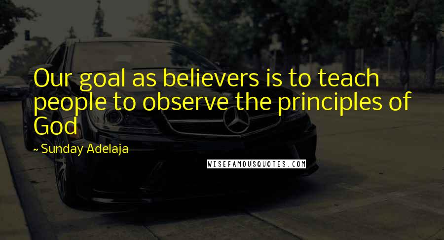 Sunday Adelaja Quotes: Our goal as believers is to teach people to observe the principles of God