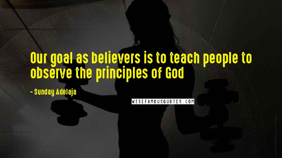 Sunday Adelaja Quotes: Our goal as believers is to teach people to observe the principles of God