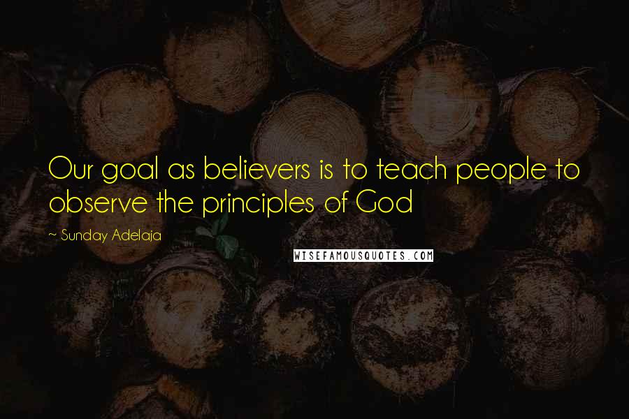 Sunday Adelaja Quotes: Our goal as believers is to teach people to observe the principles of God