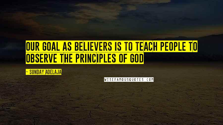 Sunday Adelaja Quotes: Our goal as believers is to teach people to observe the principles of God