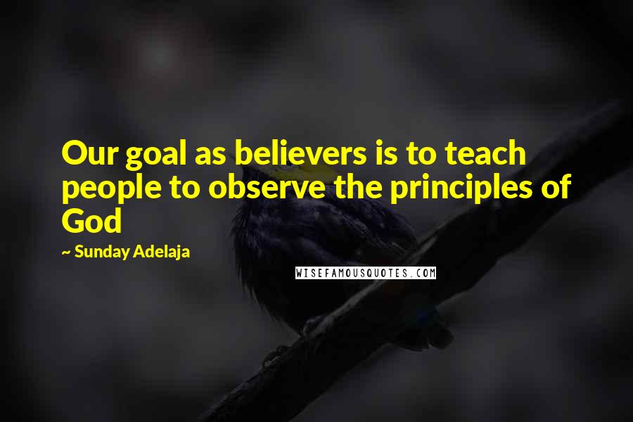 Sunday Adelaja Quotes: Our goal as believers is to teach people to observe the principles of God