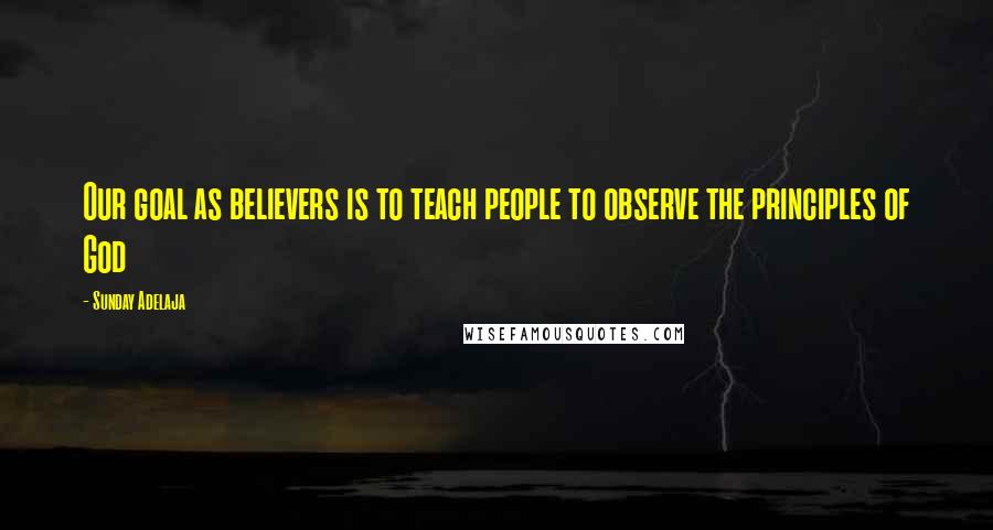 Sunday Adelaja Quotes: Our goal as believers is to teach people to observe the principles of God