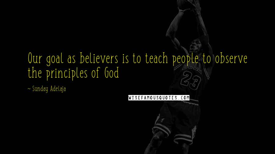 Sunday Adelaja Quotes: Our goal as believers is to teach people to observe the principles of God