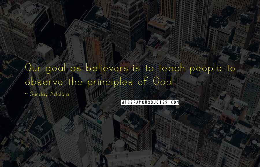 Sunday Adelaja Quotes: Our goal as believers is to teach people to observe the principles of God