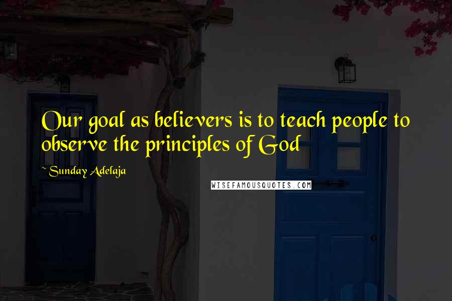 Sunday Adelaja Quotes: Our goal as believers is to teach people to observe the principles of God