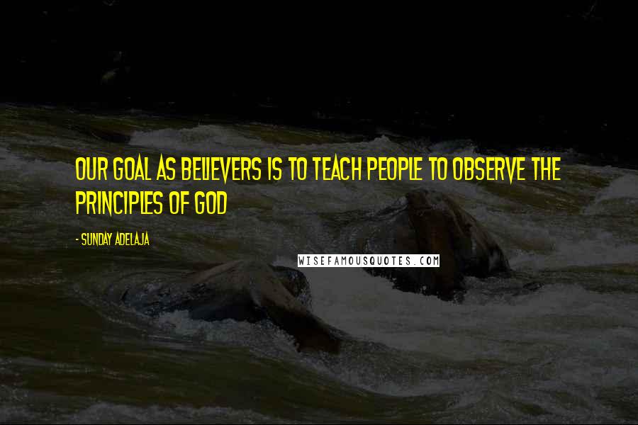 Sunday Adelaja Quotes: Our goal as believers is to teach people to observe the principles of God