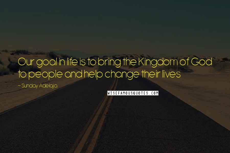 Sunday Adelaja Quotes: Our goal in life is to bring the Kingdom of God to people and help change their lives