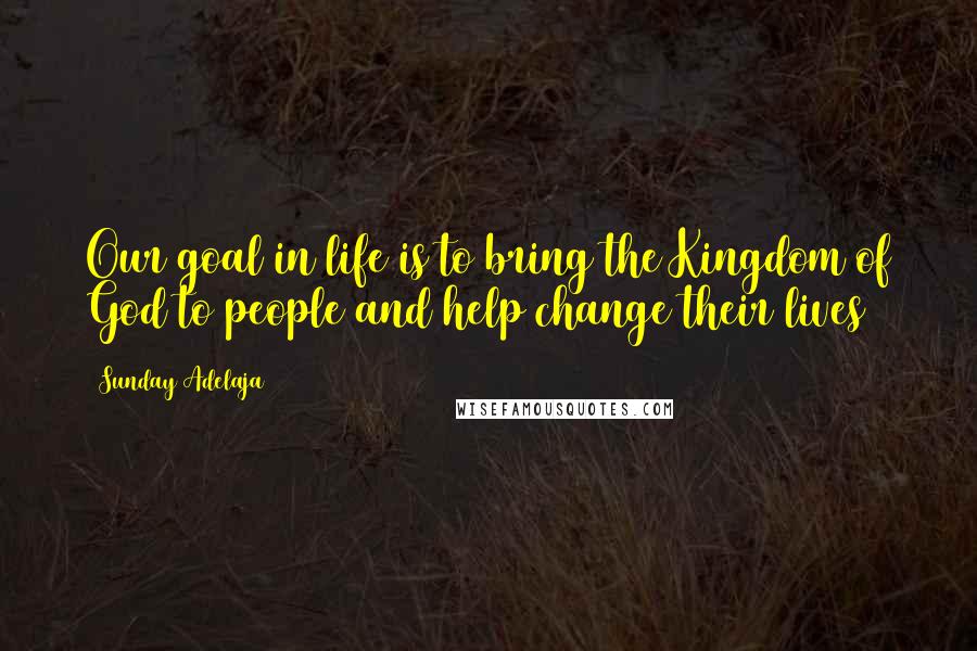 Sunday Adelaja Quotes: Our goal in life is to bring the Kingdom of God to people and help change their lives
