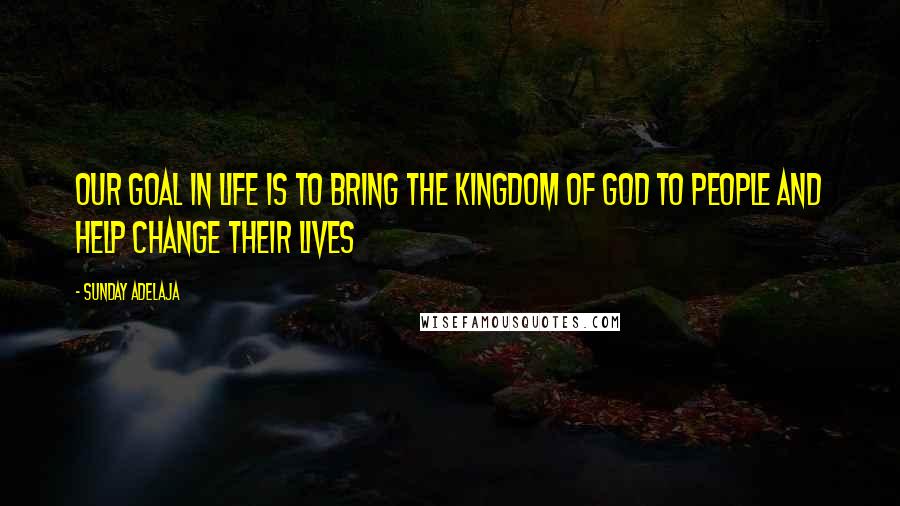 Sunday Adelaja Quotes: Our goal in life is to bring the Kingdom of God to people and help change their lives