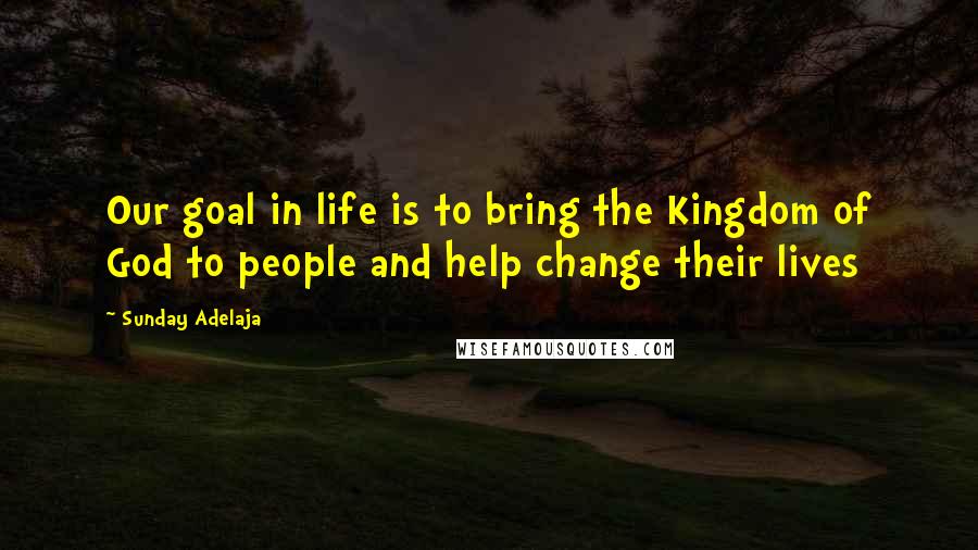 Sunday Adelaja Quotes: Our goal in life is to bring the Kingdom of God to people and help change their lives