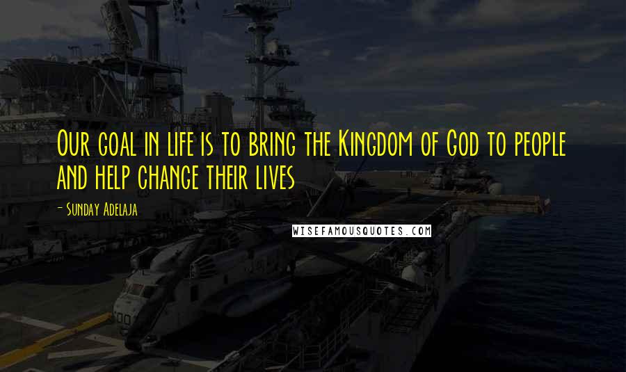 Sunday Adelaja Quotes: Our goal in life is to bring the Kingdom of God to people and help change their lives