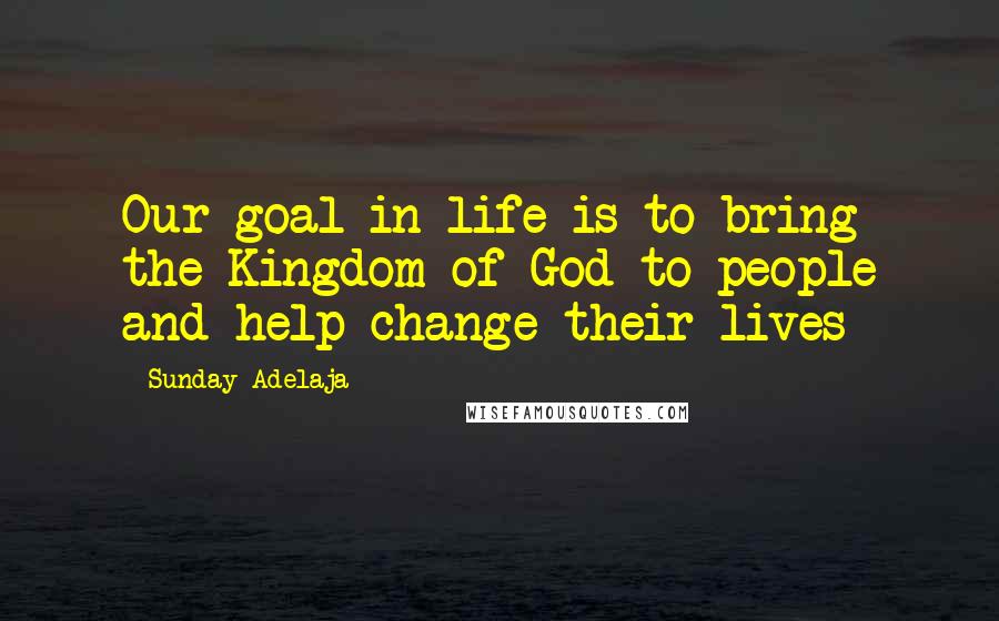 Sunday Adelaja Quotes: Our goal in life is to bring the Kingdom of God to people and help change their lives