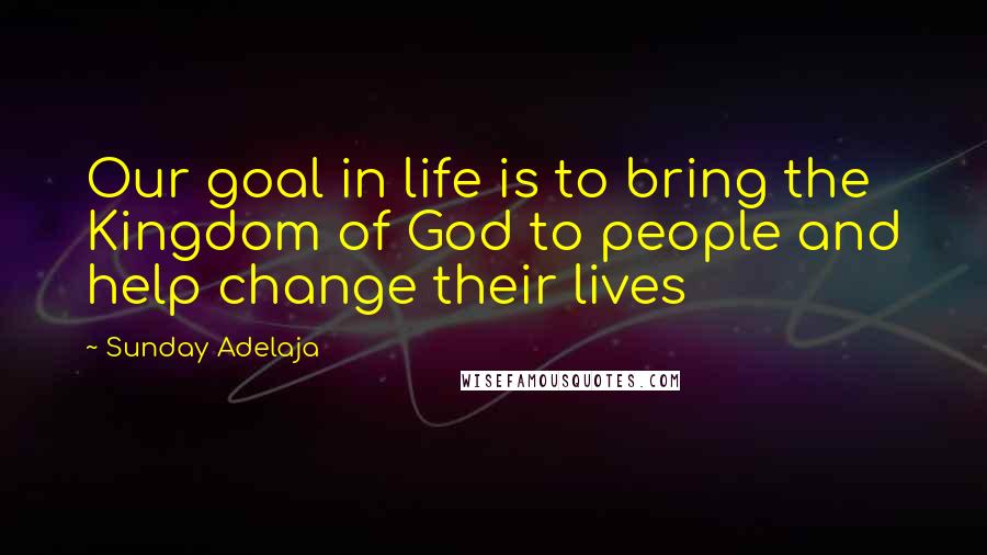 Sunday Adelaja Quotes: Our goal in life is to bring the Kingdom of God to people and help change their lives