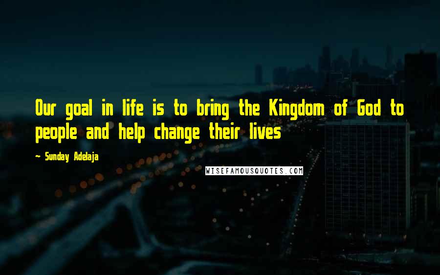 Sunday Adelaja Quotes: Our goal in life is to bring the Kingdom of God to people and help change their lives