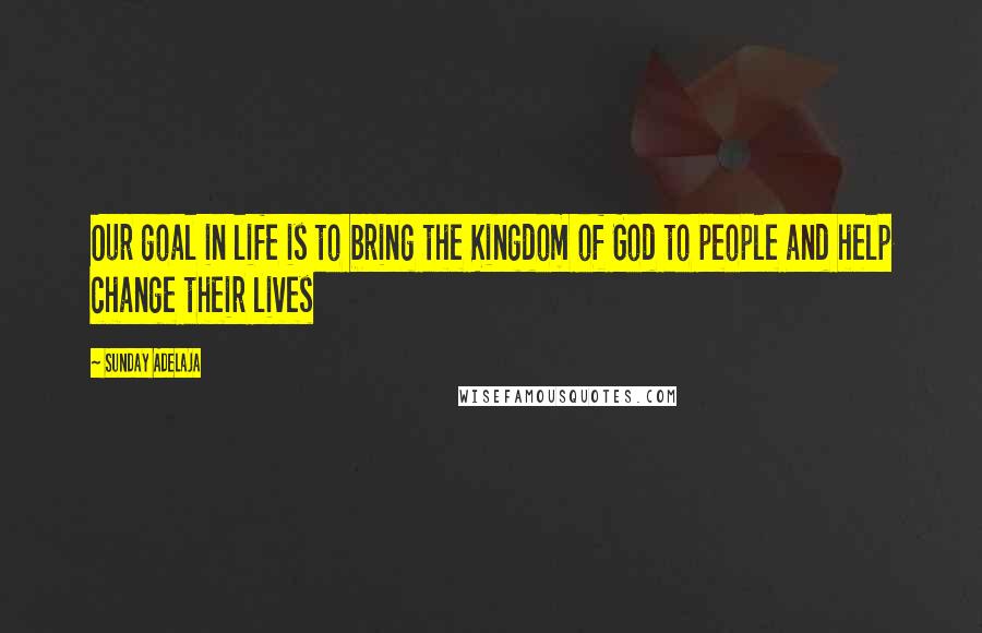 Sunday Adelaja Quotes: Our goal in life is to bring the Kingdom of God to people and help change their lives