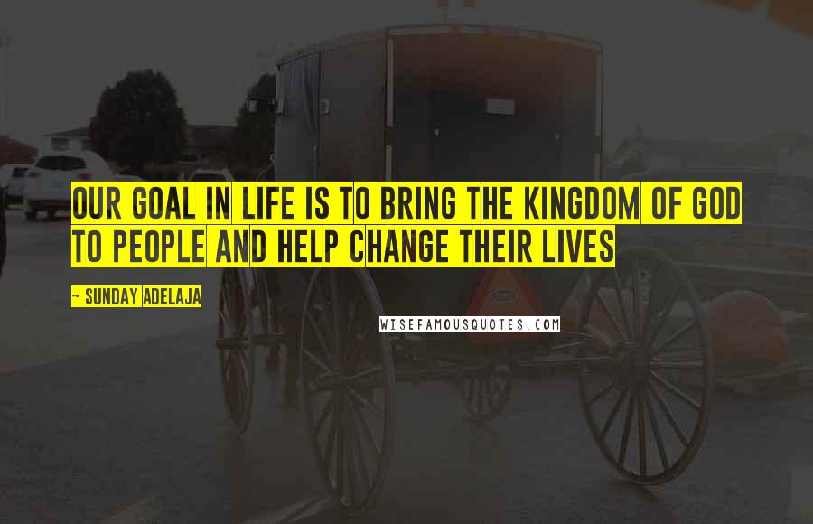 Sunday Adelaja Quotes: Our goal in life is to bring the Kingdom of God to people and help change their lives