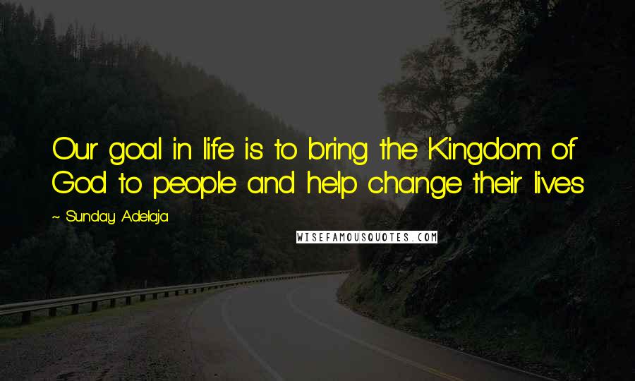 Sunday Adelaja Quotes: Our goal in life is to bring the Kingdom of God to people and help change their lives